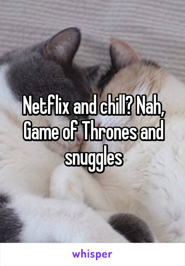 Netflix and chill? Nah, Game of Thrones and snuggles