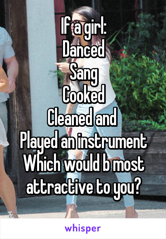 If a girl:
Danced
Sang
Cooked
Cleaned and 
Played an instrument
Which would b most attractive to you?
