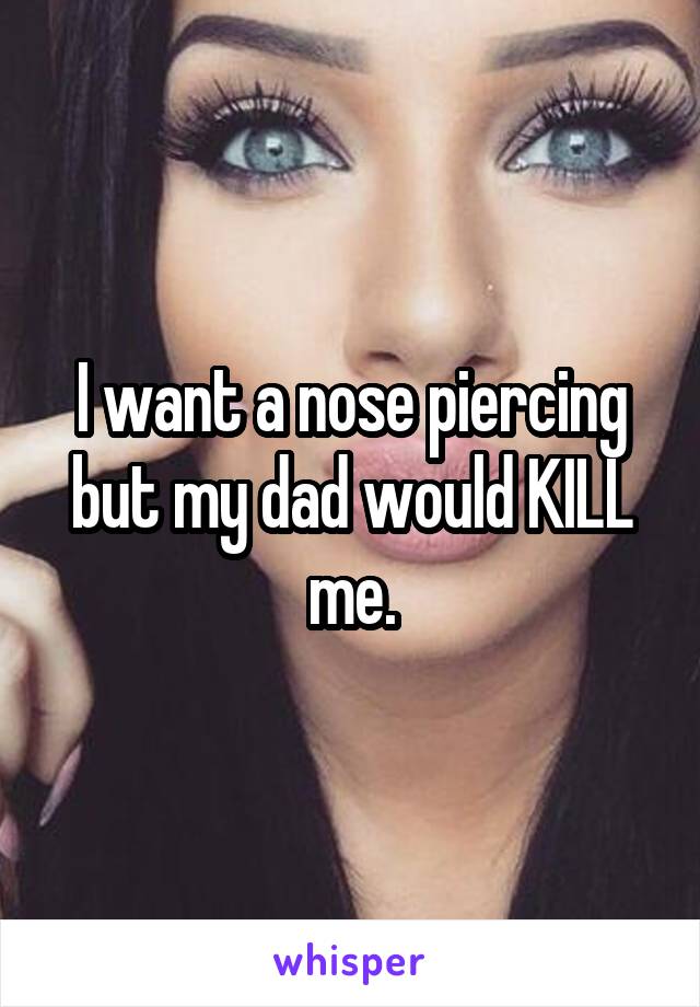 I want a nose piercing but my dad would KILL me.