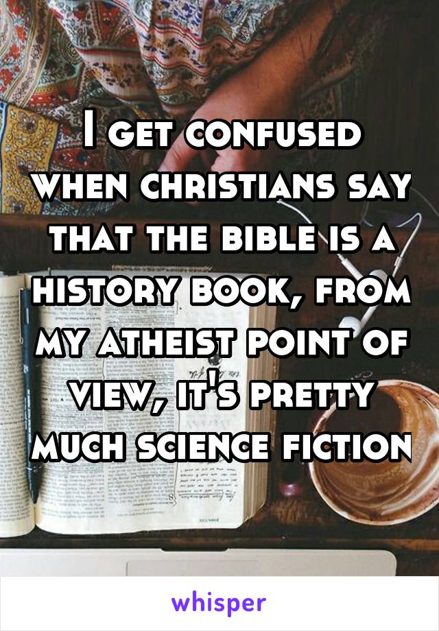 I get confused when christians say that the bible is a history book, from my atheist point of view, it's pretty much science fiction 