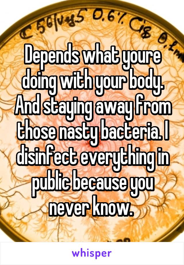 Depends what youre doing with your body. And staying away from those nasty bacteria. I disinfect everything in public because you never know. 