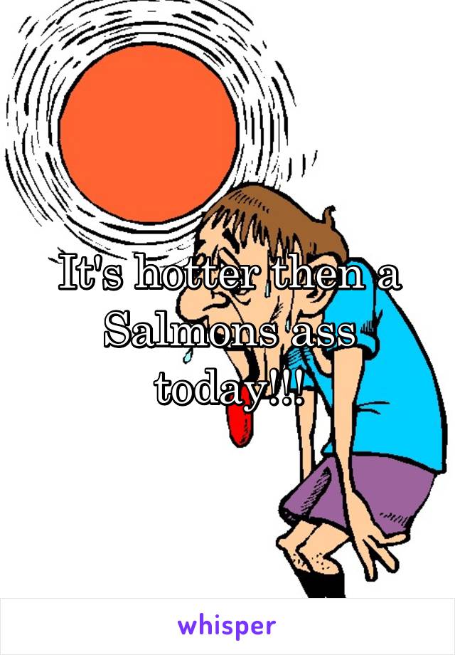 It's hotter then a Salmons ass today!!!