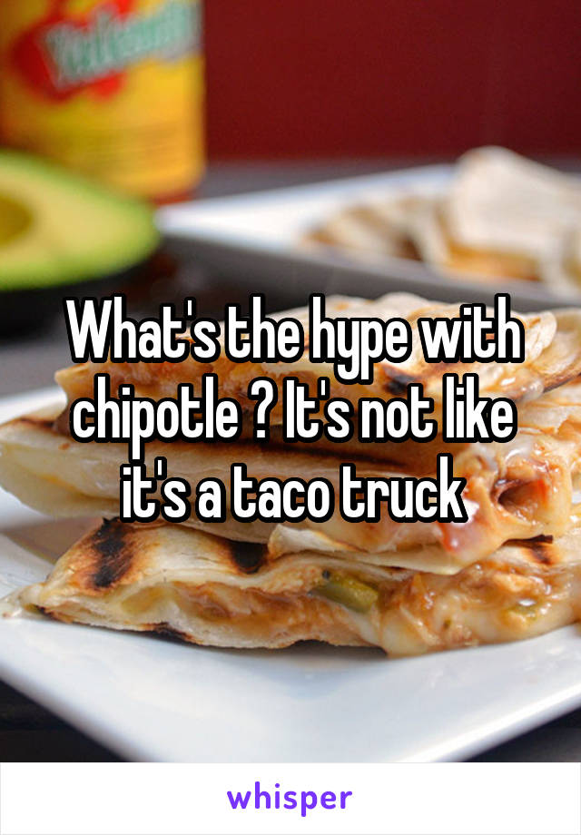 What's the hype with chipotle ? It's not like it's a taco truck