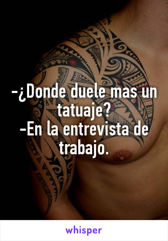 -¿Donde duele mas un tatuaje?
-En la entrevista de trabajo.