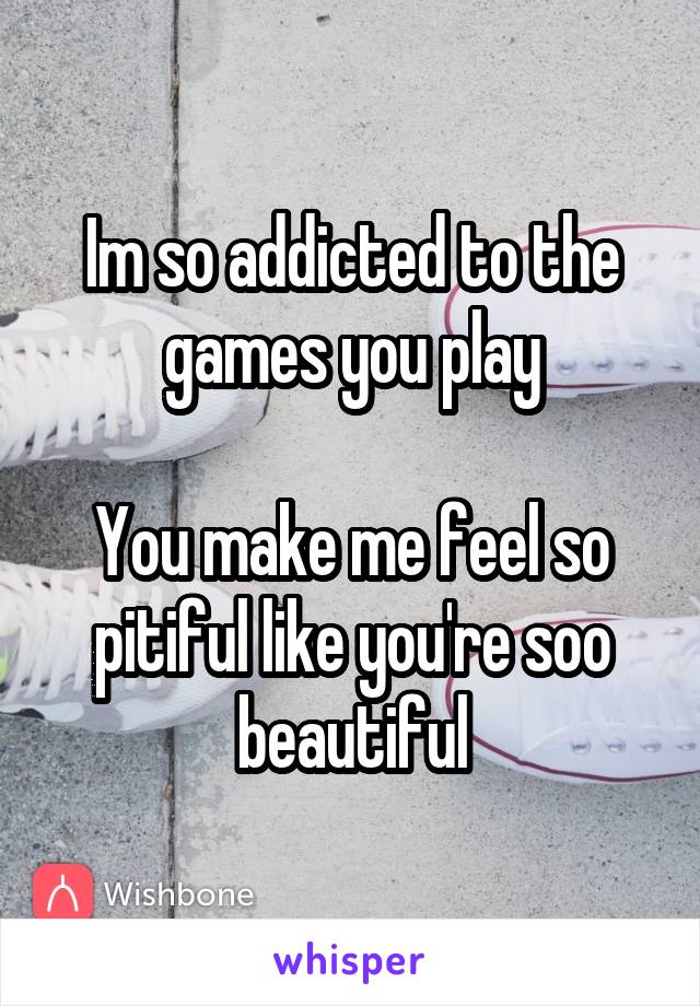 Im so addicted to the games you play

You make me feel so pitiful like you're soo beautiful