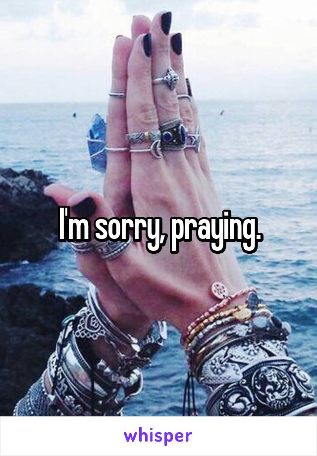 I'm sorry, praying.