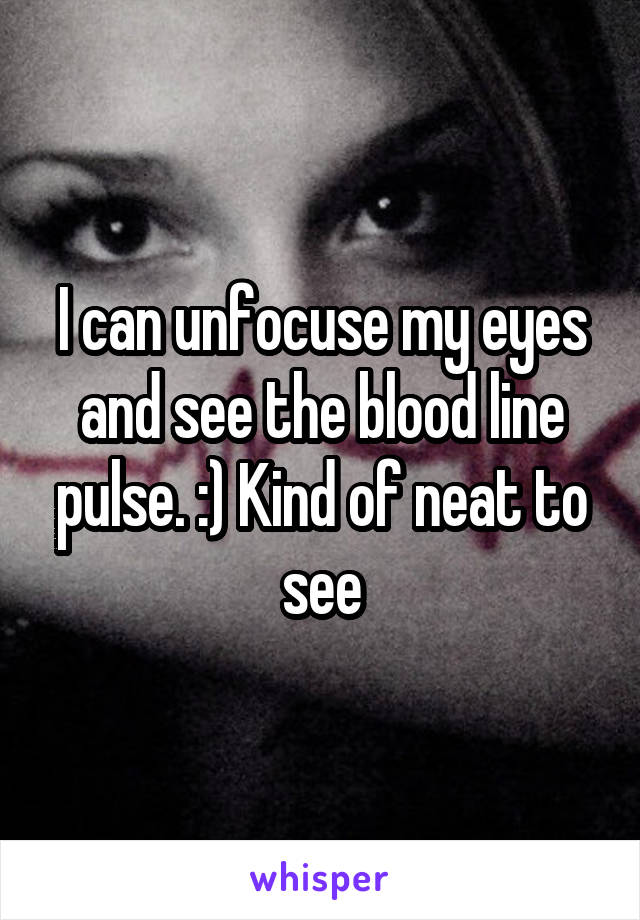 I can unfocuse my eyes and see the blood line pulse. :) Kind of neat to see