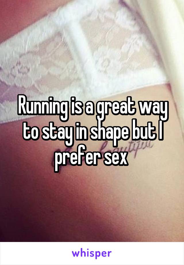 Running is a great way to stay in shape but I prefer sex 