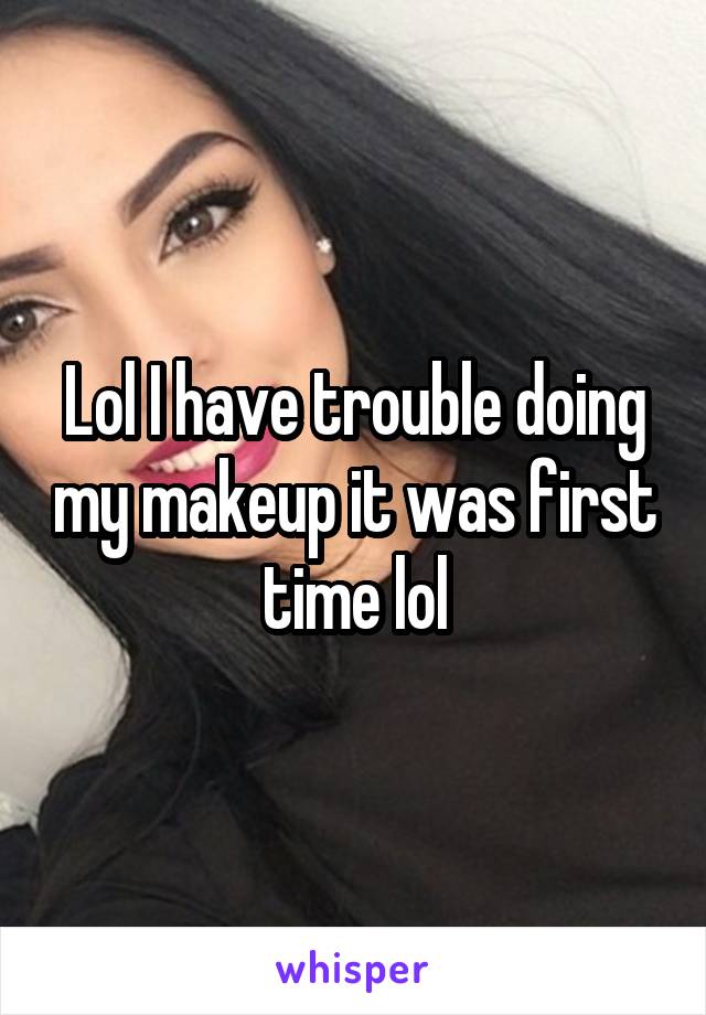 Lol I have trouble doing my makeup it was first time lol