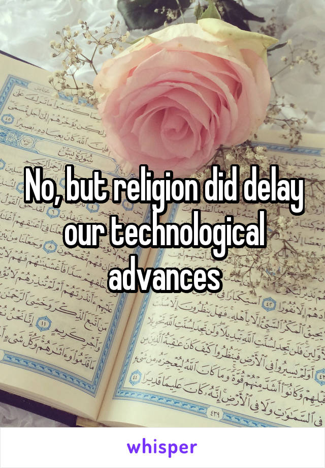 No, but religion did delay our technological advances