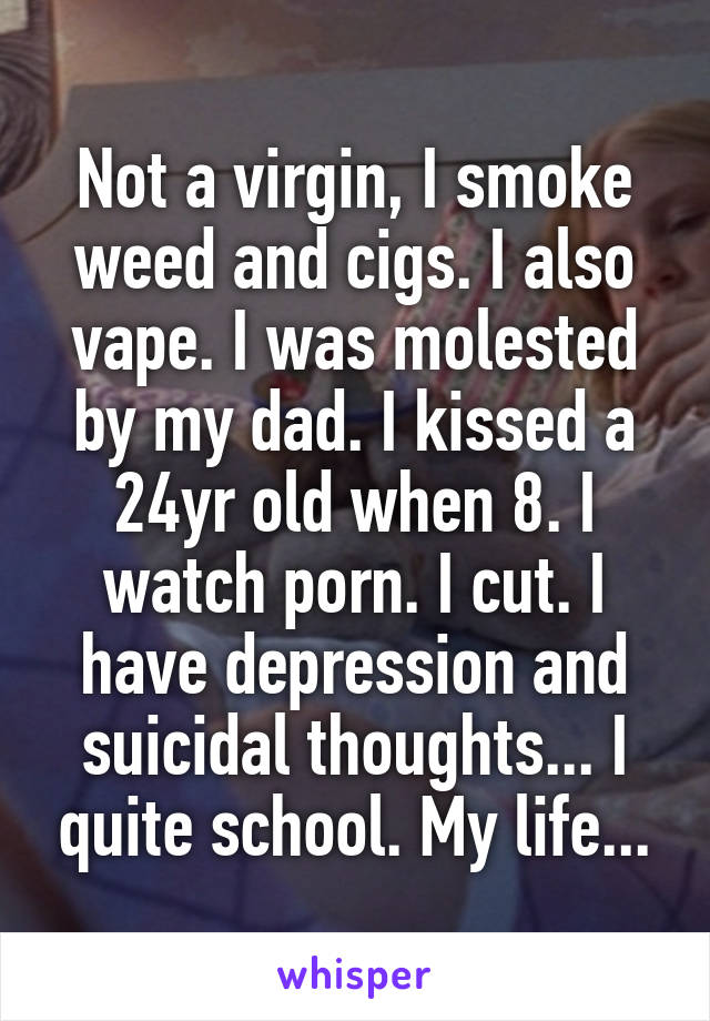 Not a virgin, I smoke weed and cigs. I also vape. I was molested by my dad. I kissed a 24yr old when 8. I watch porn. I cut. I have depression and suicidal thoughts... I quite school. My life...