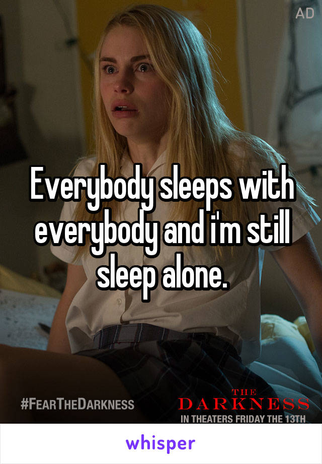 Everybody sleeps with everybody and i'm still sleep alone.