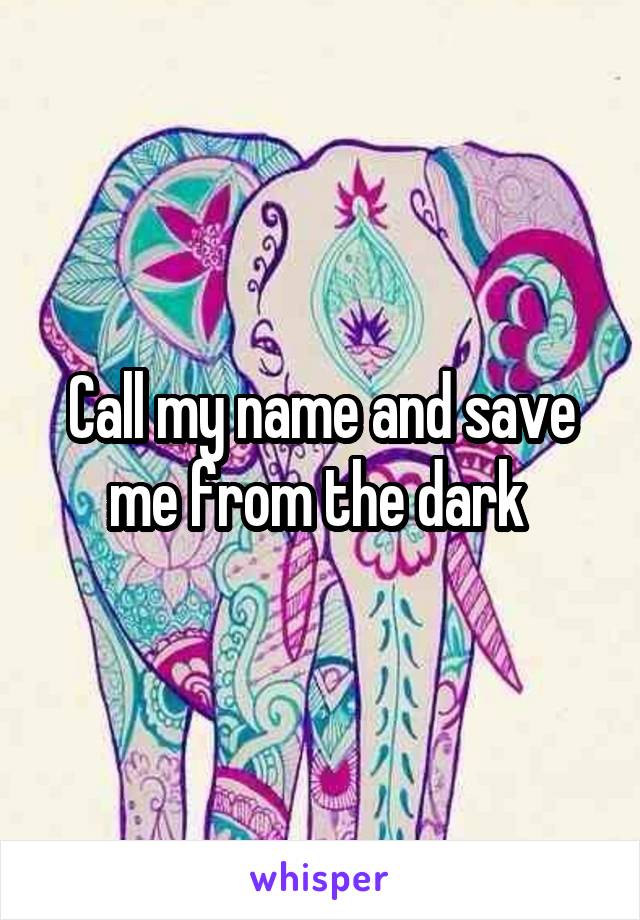 Call my name and save me from the dark 