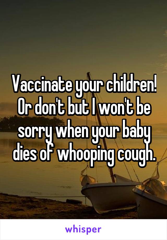 Vaccinate your children! Or don't but I won't be sorry when your baby dies of whooping cough.