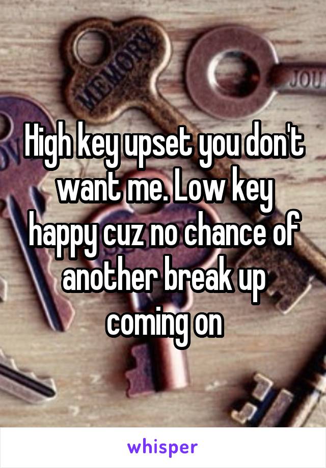 High key upset you don't want me. Low key happy cuz no chance of another break up coming on