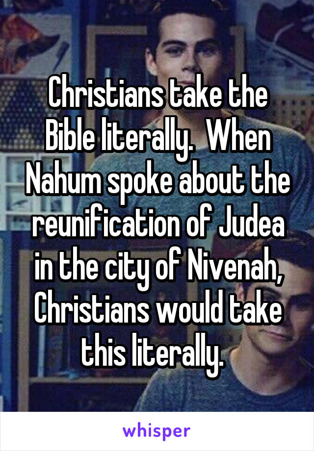 Christians take the Bible literally.  When Nahum spoke about the reunification of Judea in the city of Nivenah, Christians would take this literally.  