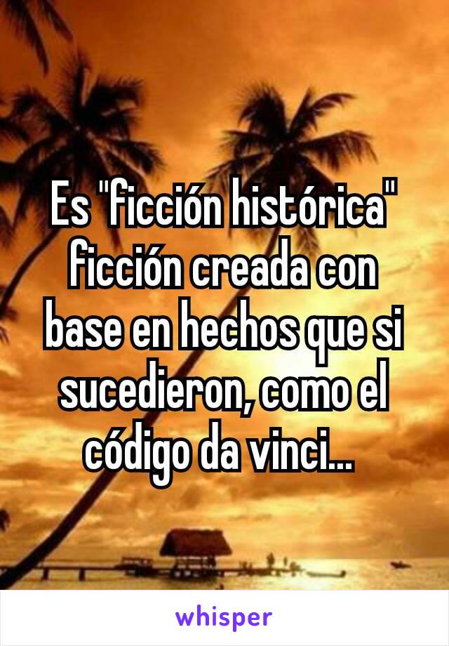 Es "ficción histórica" ficción creada con base en hechos que si sucedieron, como el código da vinci... 