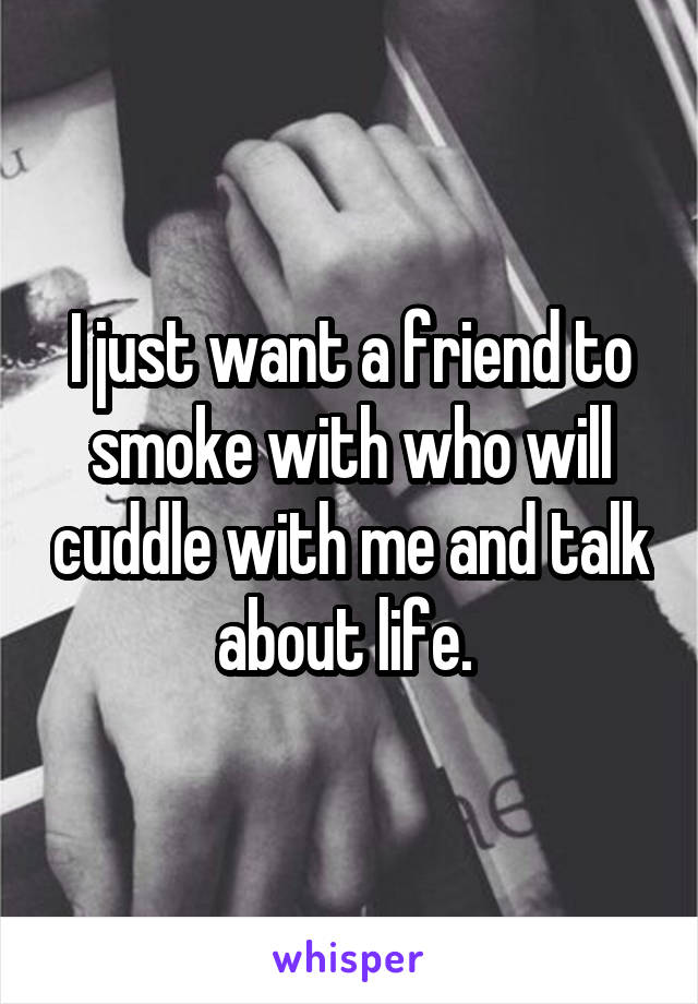 I just want a friend to smoke with who will cuddle with me and talk about life. 