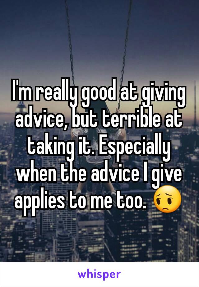 I'm really good at giving advice, but terrible at taking it. Especially when the advice I give applies to me too. 😔