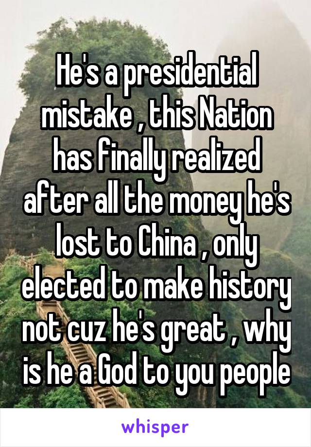 He's a presidential mistake , this Nation has finally realized after all the money he's lost to China , only elected to make history not cuz he's great , why is he a God to you people