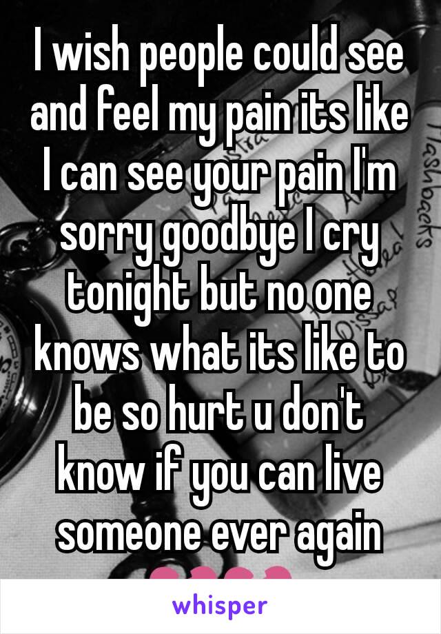 I wish people could see and feel my pain its like I can see your pain I'm sorry goodbye I cry tonight but no one knows what its like to be so hurt u don't know if you can live someone ever again 💔💔