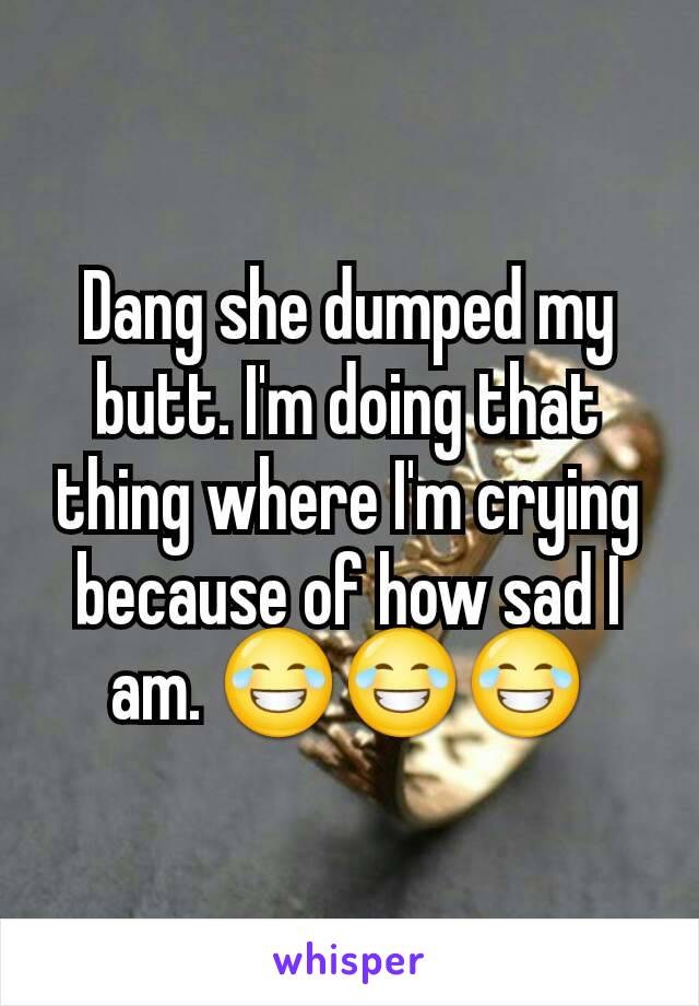 Dang she dumped my butt. I'm doing that thing where I'm crying because of how sad I am. 😂😂😂