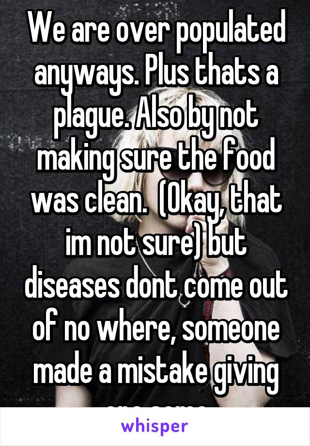 We are over populated anyways. Plus thats a plague. Also by not making sure the food was clean.  (Okay, that im not sure) but diseases dont come out of no where, someone made a mistake giving one some