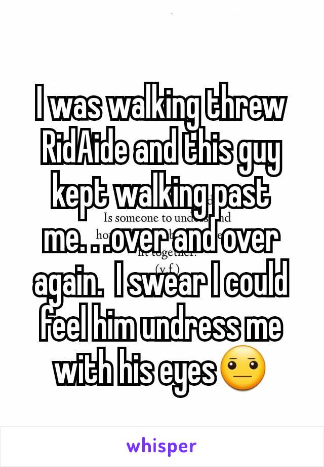 I was walking threw RidAide and this guy kept walking past me. . .over and over again.  I swear I could feel him undress me with his eyes😐