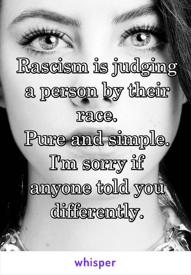 Rascism is judging a person by their race.
Pure and simple.
I'm sorry if anyone told you differently.