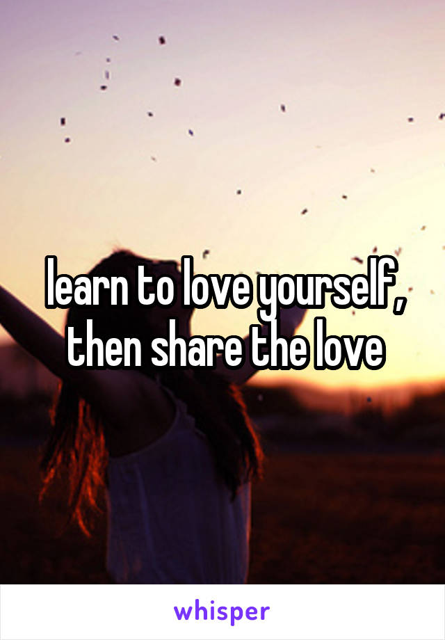 learn to love yourself, then share the love