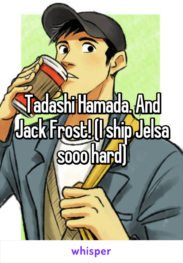 Tadashi Hamada. And Jack Frost! (I ship Jelsa sooo hard)