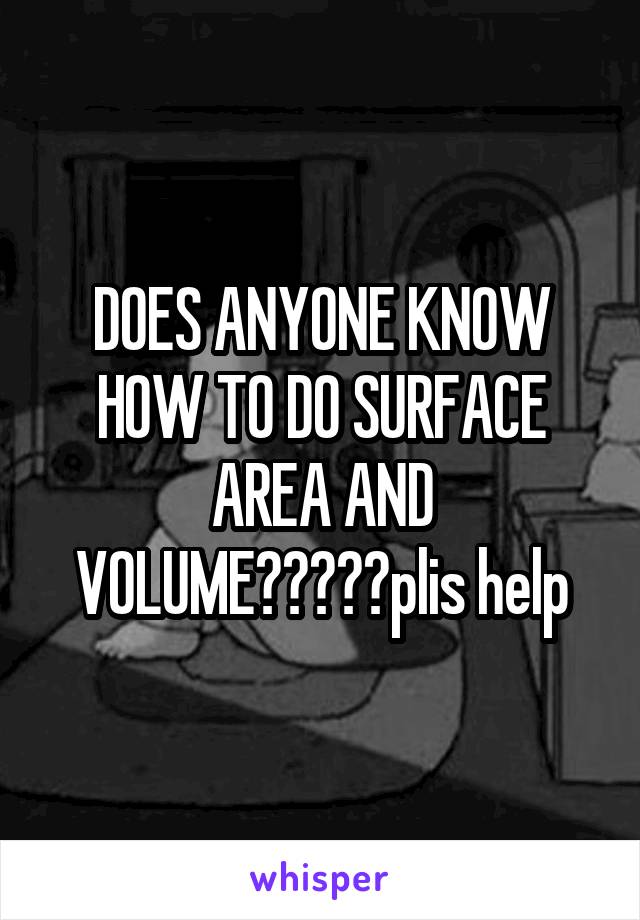 DOES ANYONE KNOW HOW TO DO SURFACE AREA AND VOLUME?????plis help