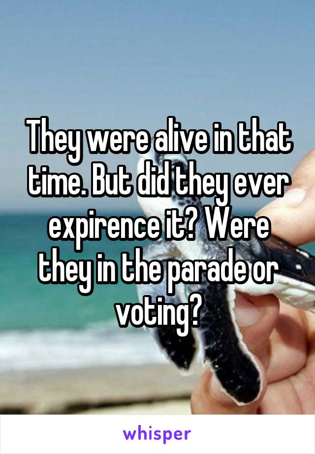 They were alive in that time. But did they ever expirence it? Were they in the parade or voting?