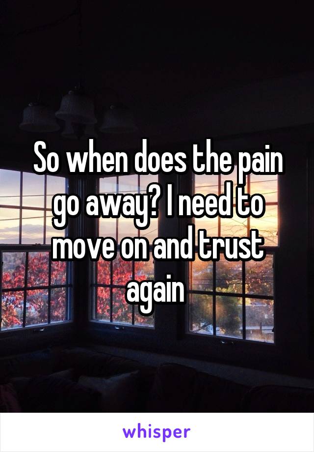 So when does the pain go away? I need to move on and trust again 