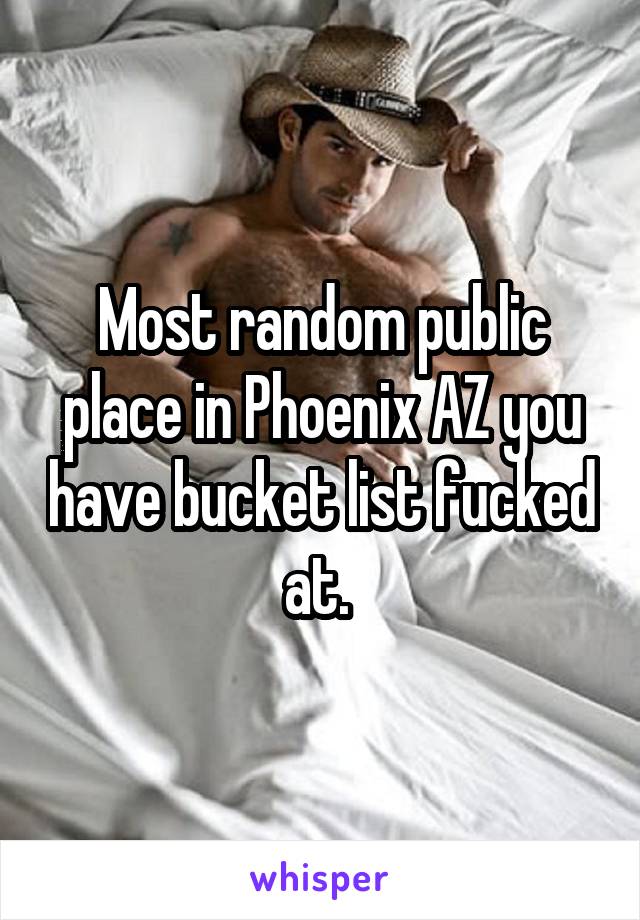 Most random public place in Phoenix AZ you have bucket list fucked at. 