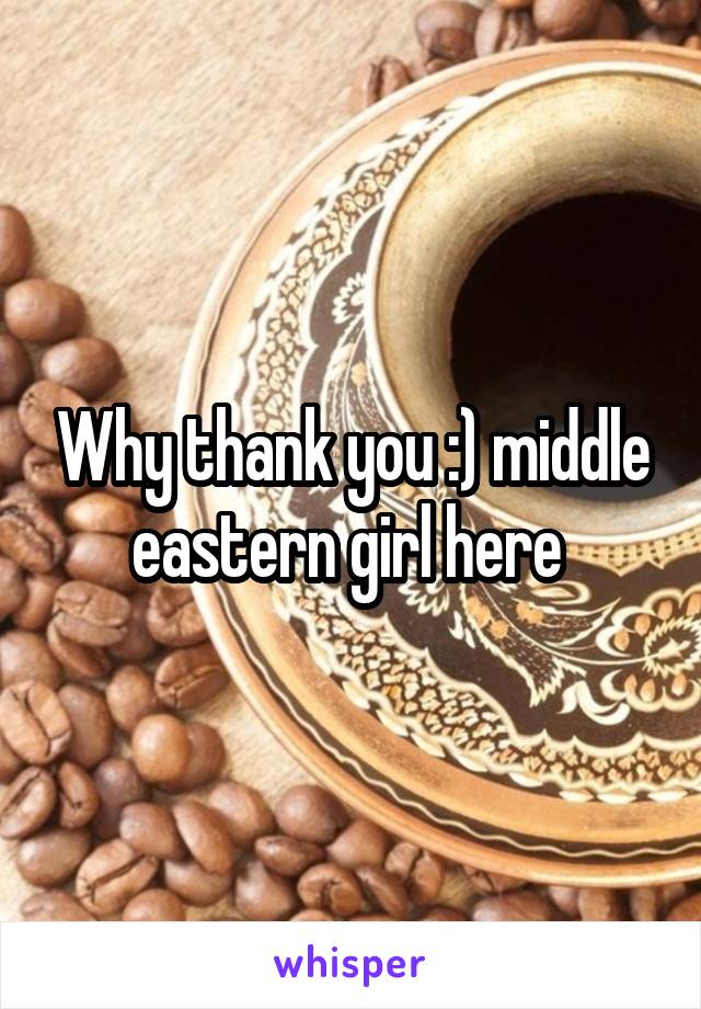 Why thank you :) middle eastern girl here 