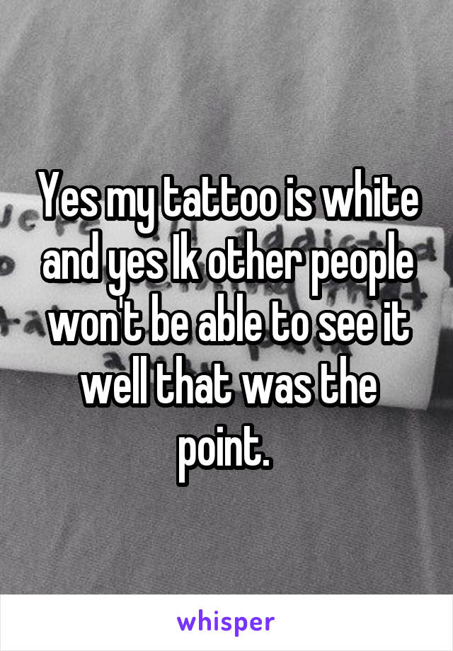 Yes my tattoo is white and yes Ik other people won't be able to see it well that was the point. 