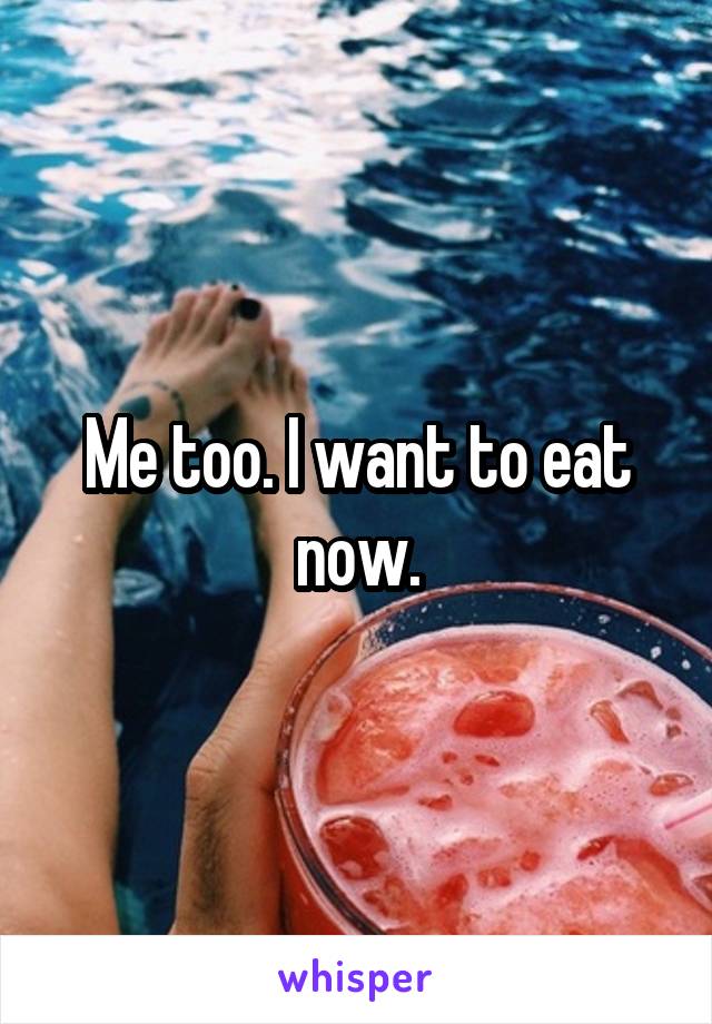 Me too. I want to eat now.