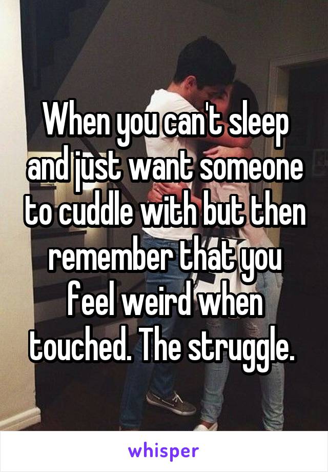 When you can't sleep and just want someone to cuddle with but then remember that you feel weird when touched. The struggle. 