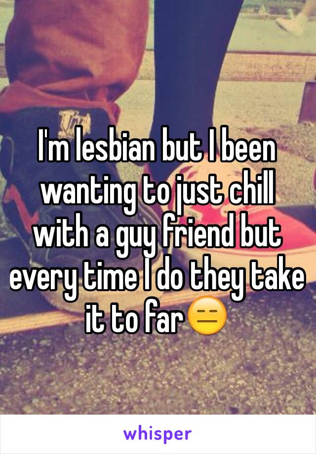 I'm lesbian but I been wanting to just chill with a guy friend but every time I do they take it to far😑