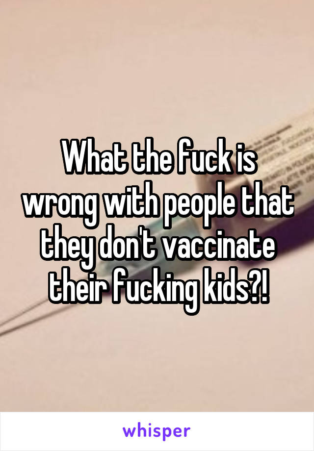 What the fuck is wrong with people that they don't vaccinate their fucking kids?!