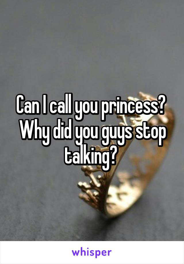 Can I call you princess? 
Why did you guys stop talking? 