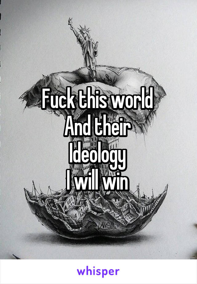 Fuck this world 
And their 
Ideology 
I will win 