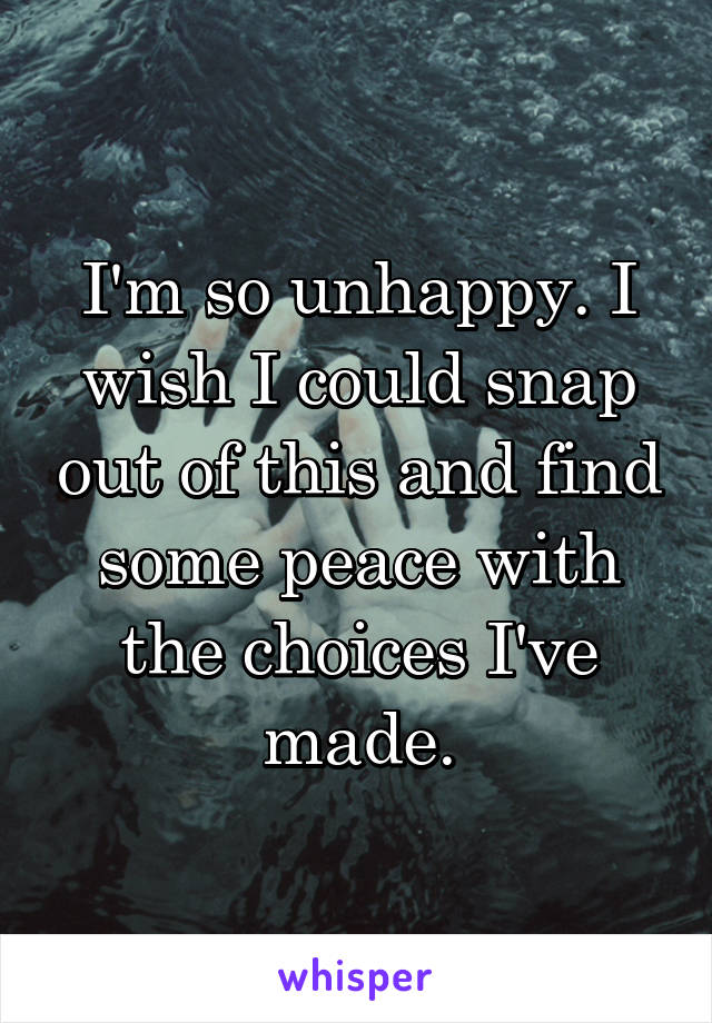 I'm so unhappy. I wish I could snap out of this and find some peace with the choices I've made.