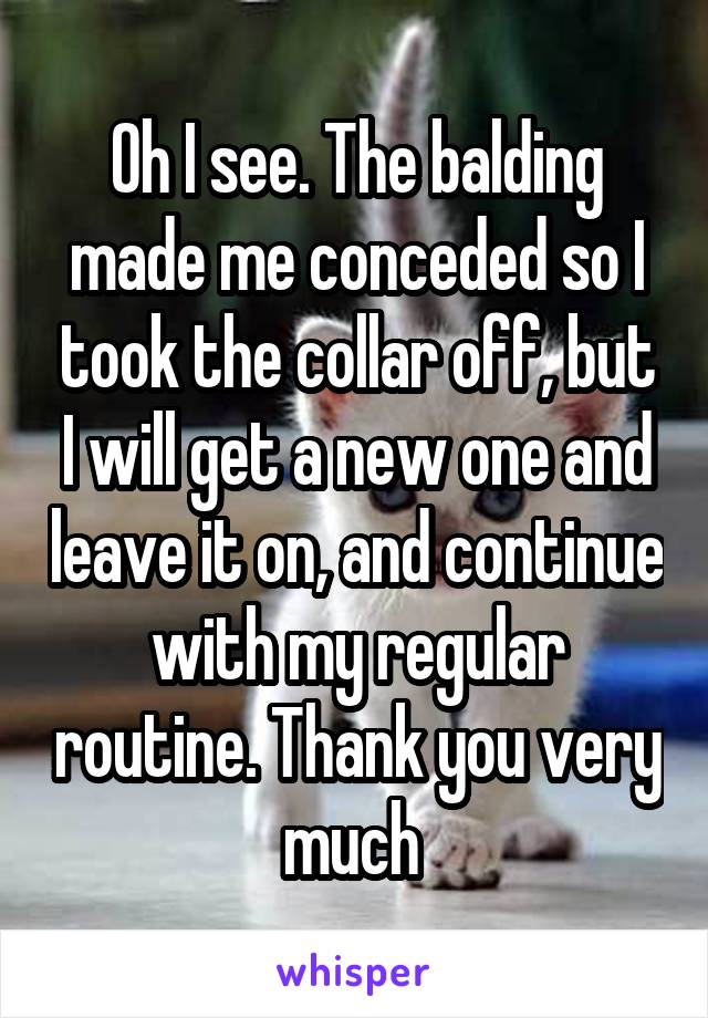 Oh I see. The balding made me conceded so I took the collar off, but I will get a new one and leave it on, and continue with my regular routine. Thank you very much 