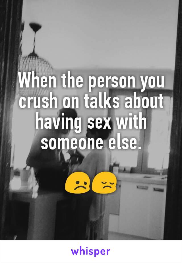 When the person you crush on talks about having sex with someone else.

😞😔