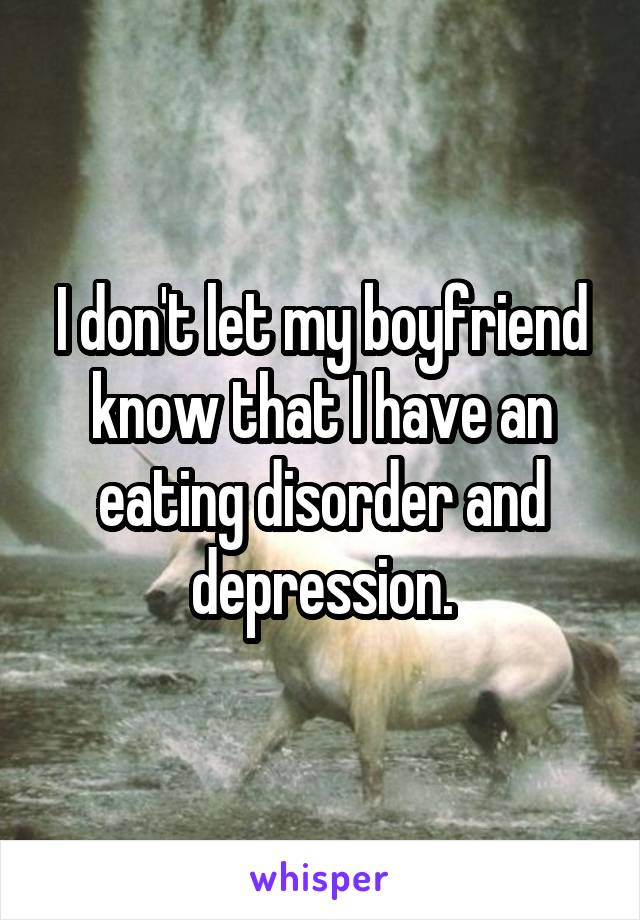 I don't let my boyfriend know that I have an eating disorder and depression.