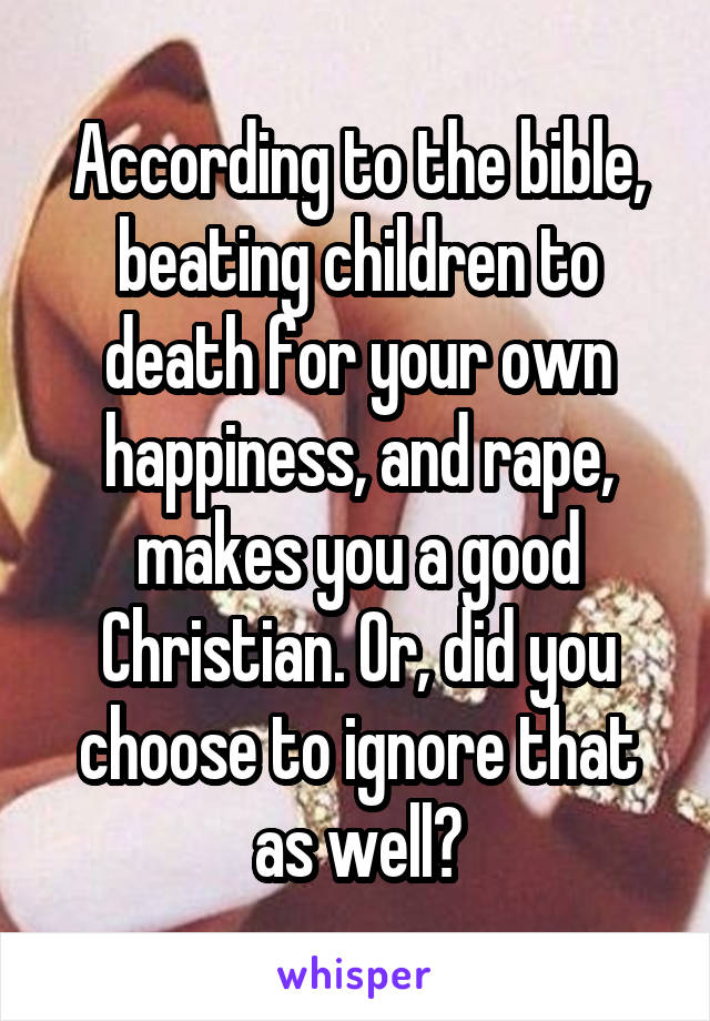 According to the bible, beating children to death for your own happiness, and rape, makes you a good Christian. Or, did you choose to ignore that as well?