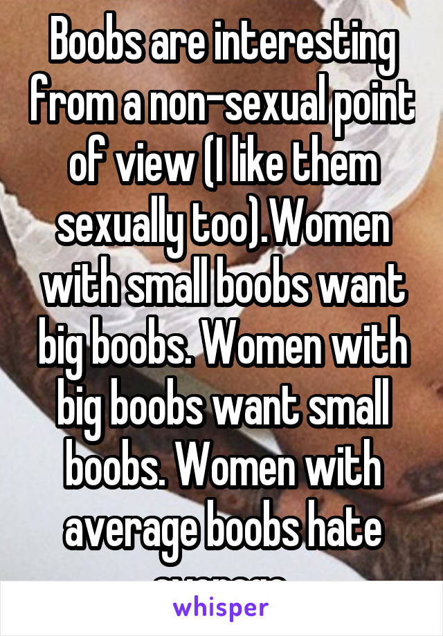 Boobs are interesting from a non-sexual point of view (I like them sexually  too).Women