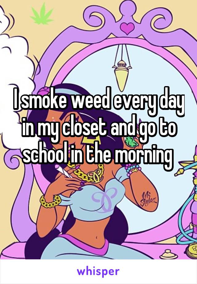 I smoke weed every day in my closet and go to school in the morning 
